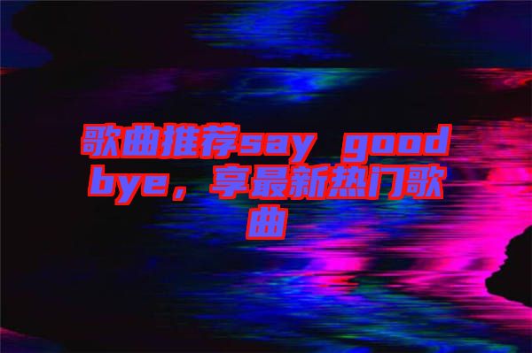 歌曲推薦say goodbye，享最新熱門(mén)歌曲