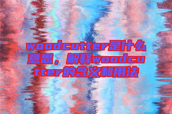 woodcutter是什么意思，解釋woodcutter的含義和用法