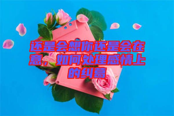 還是會想你還是會在意，如何處理感情上的糾葛