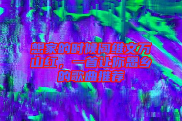 想家的時候閻維文萬山紅，一首讓你思鄉的歌曲推薦