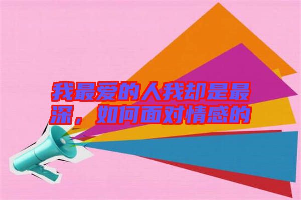 我最愛的人我卻是最深，如何面對情感的