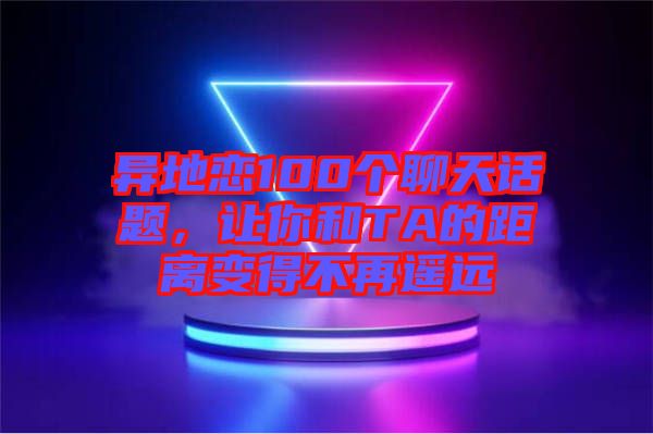 異地戀100個聊天話題，讓你和TA的距離變得不再遙遠