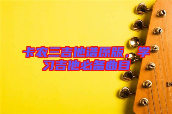 卡農(nóng)三吉他譜原版，學習吉他必備曲目