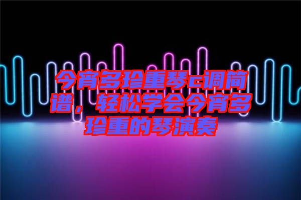今宵多珍重琴c調簡譜，輕松學會今宵多珍重的琴演奏