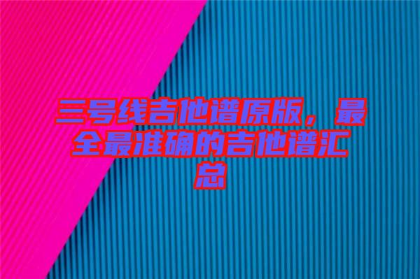 三號線吉他譜原版，最全最準確的吉他譜匯總