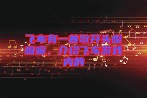 飛車有一首歌開頭噔噔噔，介紹飛車游戲內的