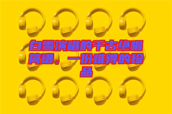 白雪演唱的千古絕唱簡(jiǎn)譜，一份難得的珍品
