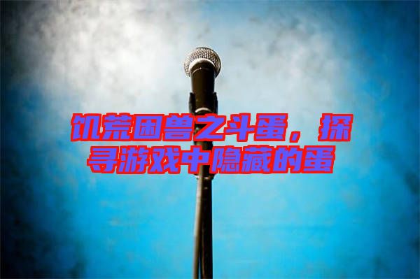 饑荒困獸之斗蛋，探尋游戲中隱藏的蛋
