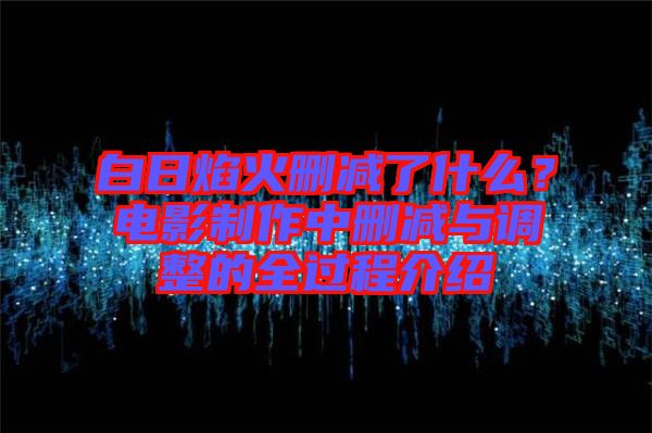 白日焰火刪減了什么？電影制作中刪減與調整的全過程介紹