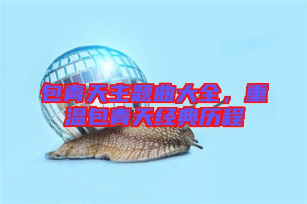 包青天主題曲大全，重溫包青天經典歷程