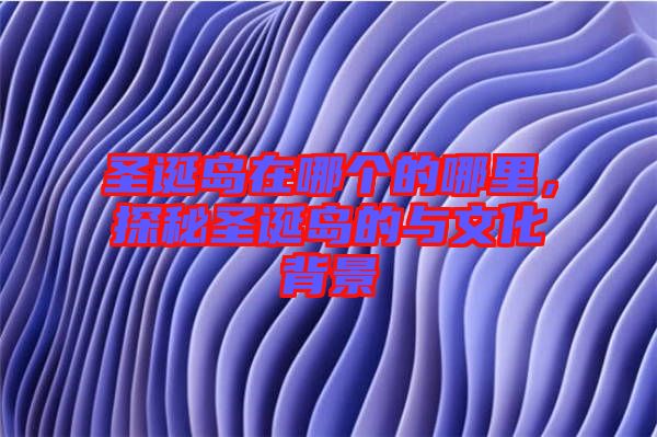 圣誕島在哪個的哪里，探秘圣誕島的與文化背景