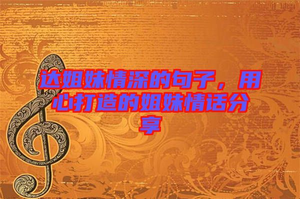 達姐妹情深的句子，用心打造的姐妹情話分享