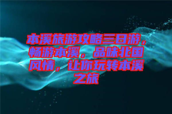 本溪旅游攻略三日游，暢游本溪，品味北國(guó)風(fēng)情，讓你玩轉(zhuǎn)本溪之旅