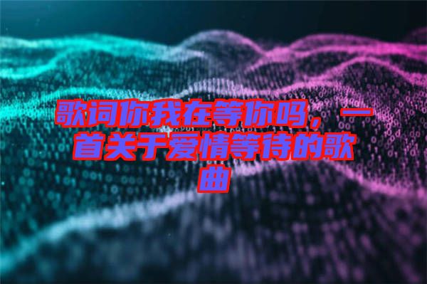 歌詞你我在等你嗎，一首關于愛情等待的歌曲