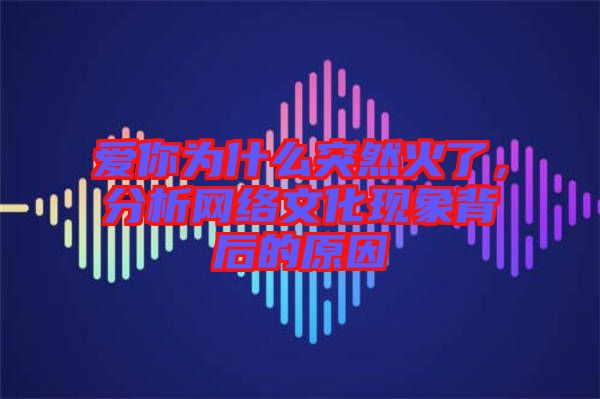 愛你為什么突然火了，分析網絡文化現象背后的原因