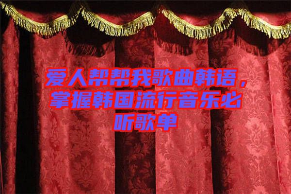 愛人幫幫我歌曲韓語，掌握韓國流行音樂必聽歌單