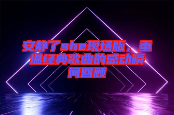 安靜了she現場版，重溫經典歌曲的感動瞬間回顧