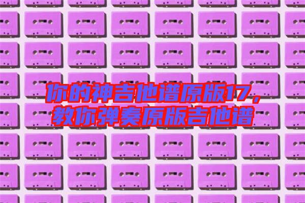 你的神吉他譜原版17，教你彈奏原版吉他譜