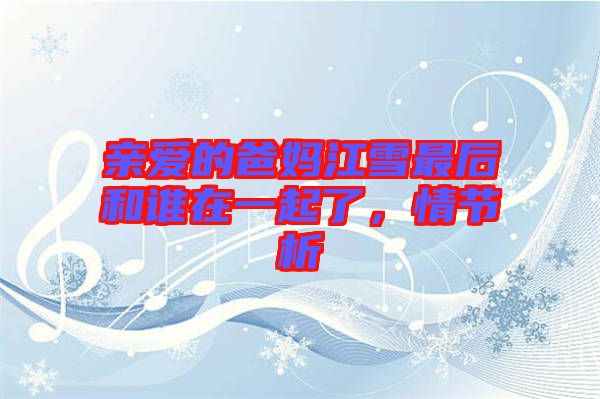 親愛的爸媽江雪最后和誰在一起了，情節析