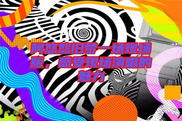阿悠悠舊夢一場現(xiàn)場版，感受現(xiàn)場演唱的魅力