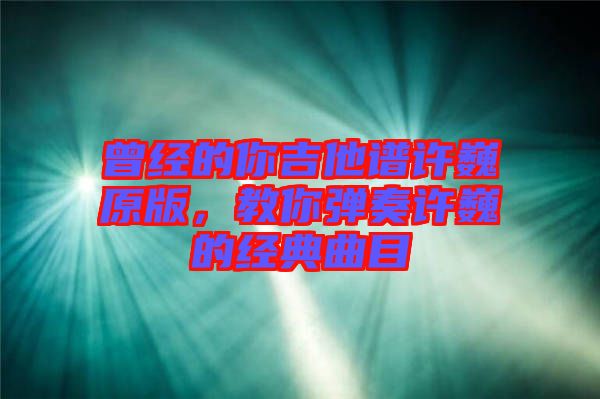曾經的你吉他譜許巍原版，教你彈奏許巍的經典曲目