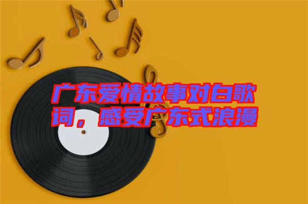 廣東愛情故事對白歌詞，感受廣東式浪漫