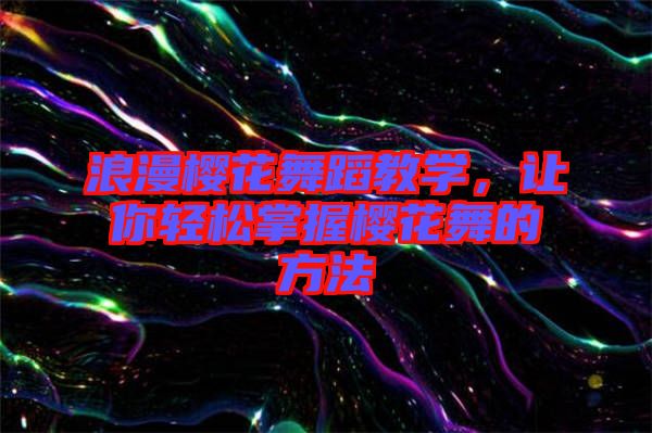 浪漫櫻花舞蹈教學，讓你輕松掌握櫻花舞的方法