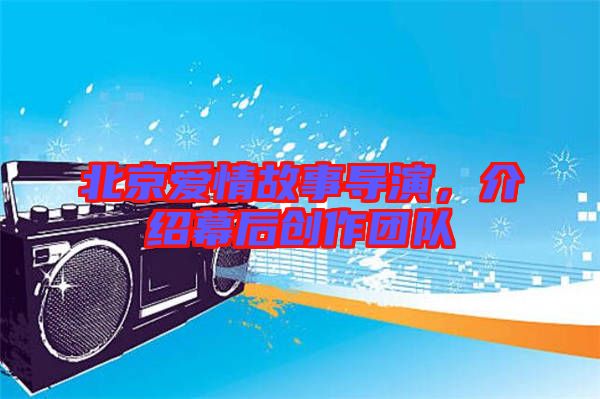 北京愛情故事導演，介紹幕后創作團隊