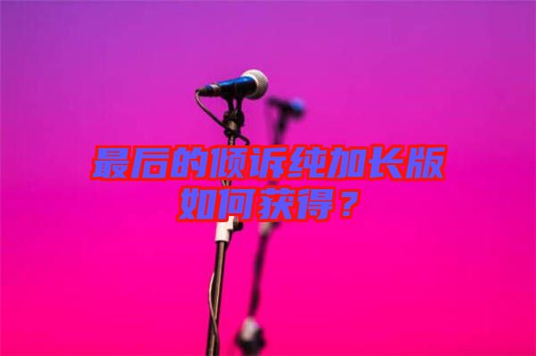 最后的傾訴純加長(zhǎng)版如何獲得？