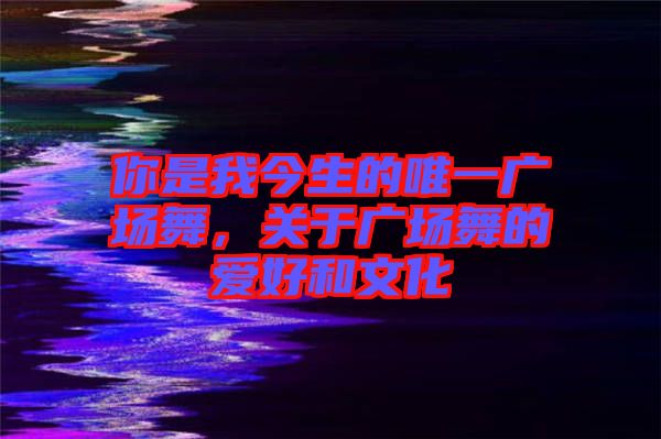 你是我今生的唯一廣場舞，關(guān)于廣場舞的愛好和文化