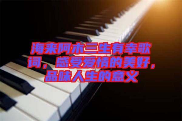 海來阿木三生有幸歌詞，感受愛情的美好，品味人生的意義