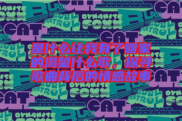 是什么讓我有了回家的渴望什么歌，探尋歌曲背后的情感故事
