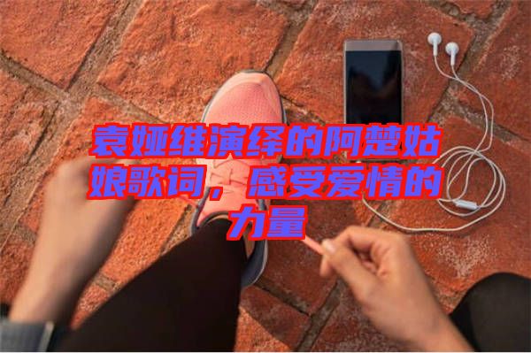 袁婭維演繹的阿楚姑娘歌詞，感受愛情的力量