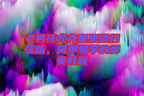 老男孩尤克里里譜掃弦版，簡單易學的彈奏教程