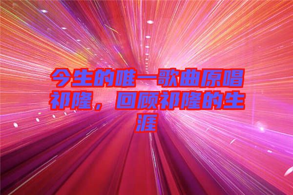 今生的唯一歌曲原唱祁隆，回顧祁隆的生涯