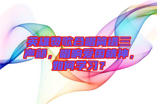 英雄贊歌合唱簡譜三聲部，唱響愛國精神，如何學習？