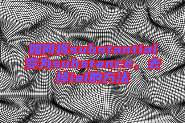 如何將substantial變為substance，去掉ial的方法