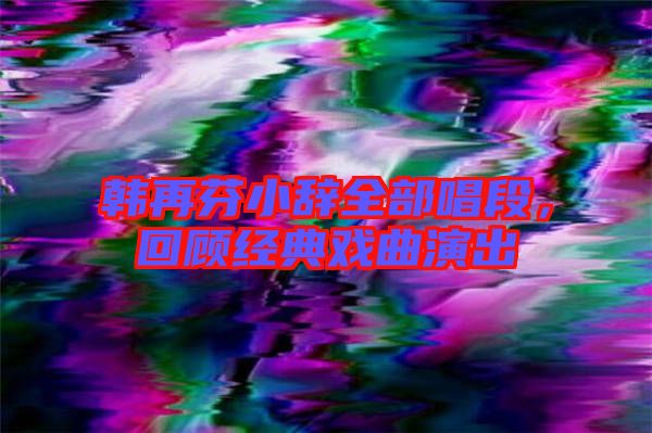 韓再芬小辭全部唱段，回顧經典戲曲演出