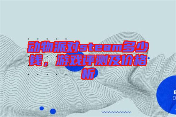 動物派對steam多少錢，游戲評測及價格析