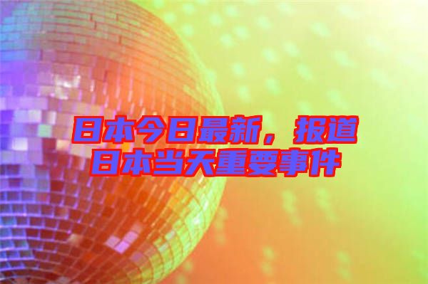日本今日最新，報道日本當天重要事件