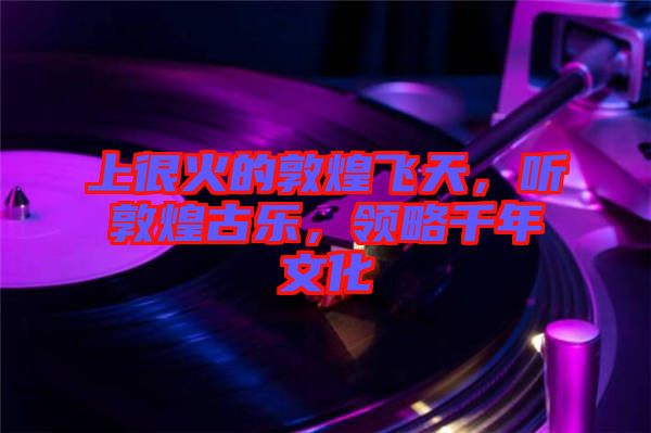 上很火的敦煌飛天，聽敦煌古樂，領略千年文化