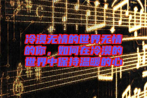 冷漠無情的世界無情的你，如何在冷漠的世界中保持溫暖的心