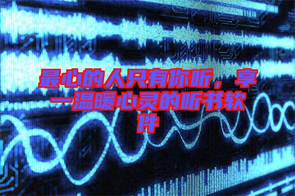 最心的人只有你聽(tīng)，享一溫暖心靈的聽(tīng)書軟件