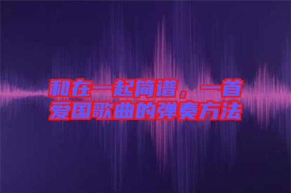 和在一起簡(jiǎn)譜，一首愛(ài)國(guó)歌曲的彈奏方法