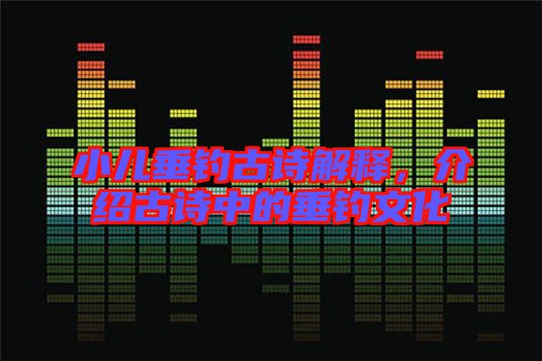 小兒垂釣古詩解釋，介紹古詩中的垂釣文化