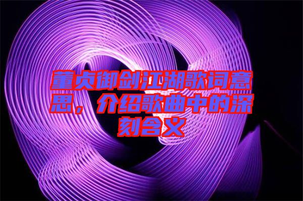 董貞御劍江湖歌詞意思，介紹歌曲中的深刻含義