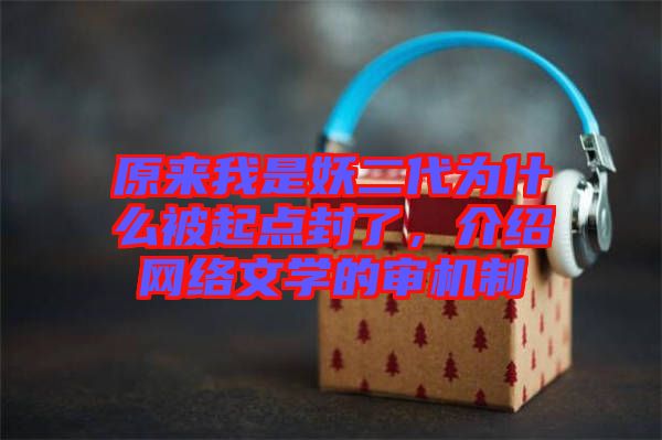 原來我是妖二代為什么被起點封了，介紹網(wǎng)絡文學的審機制