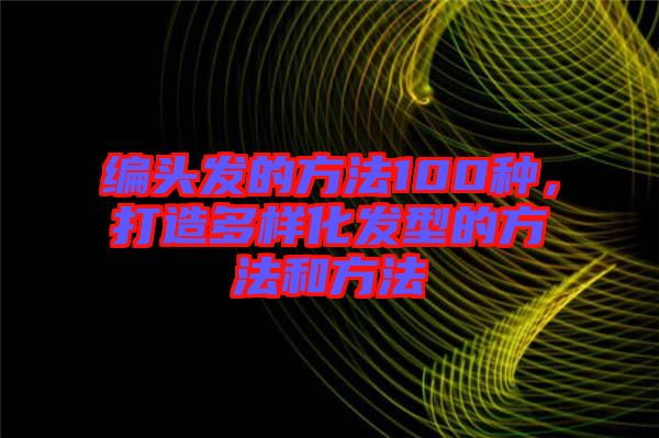 編頭發的方法100種，打造多樣化發型的方法和方法