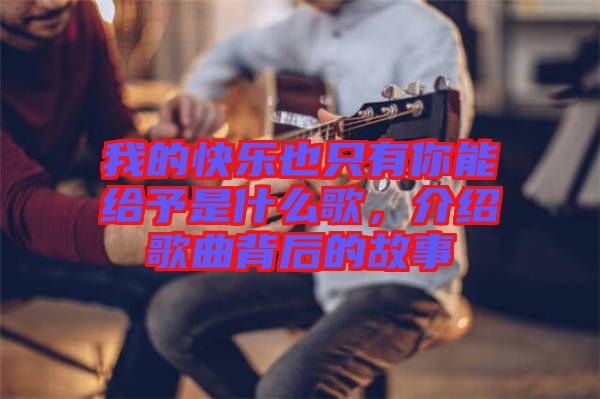 我的快樂(lè)也只有你能給予是什么歌，介紹歌曲背后的故事