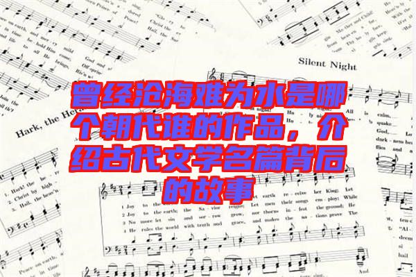 曾經滄海難為水是哪個朝代誰的作品，介紹古代文學名篇背后的故事